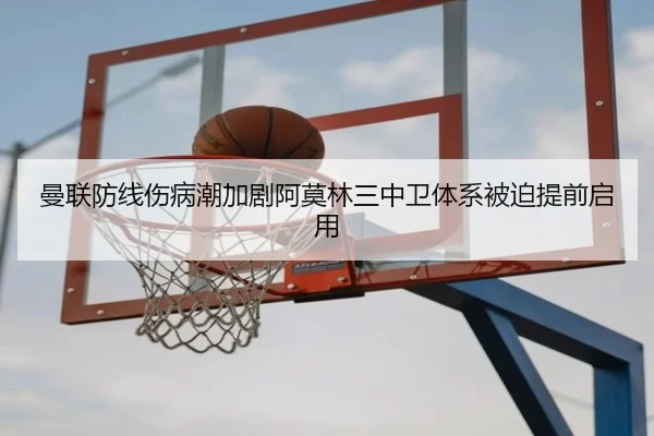 曼联防线伤病潮加剧阿莫林三中卫体系被迫提前启用